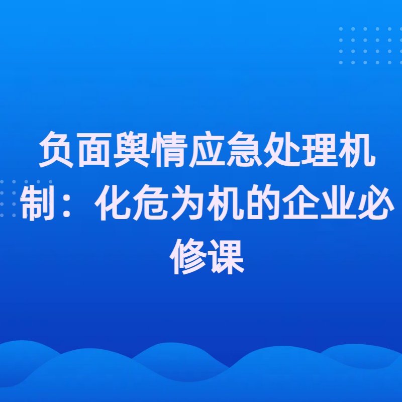 负面舆情应急处理机制：化危为机的企业必修课